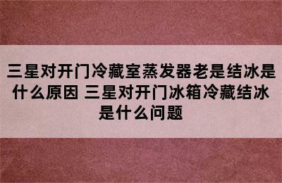 三星对开门冷藏室蒸发器老是结冰是什么原因 三星对开门冰箱冷藏结冰是什么问题